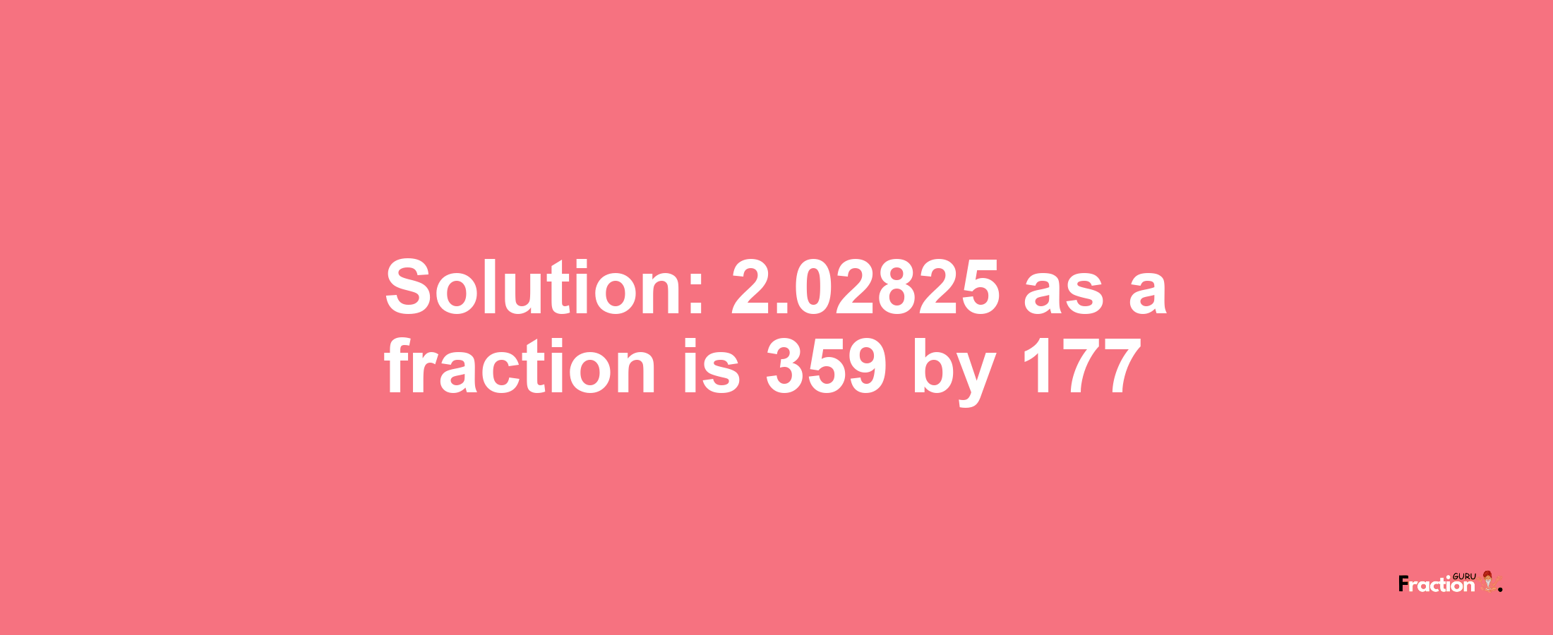 Solution:2.02825 as a fraction is 359/177